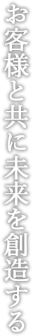 お客様と共に未来を創造する